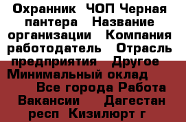 Охранник. ЧОП Черная пантера › Название организации ­ Компания-работодатель › Отрасль предприятия ­ Другое › Минимальный оклад ­ 12 000 - Все города Работа » Вакансии   . Дагестан респ.,Кизилюрт г.